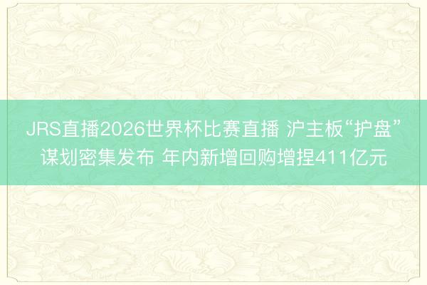 JRS直播2026世界杯比赛直播 沪主板“护盘”谋划密集发布 年内新增回购增捏411亿元