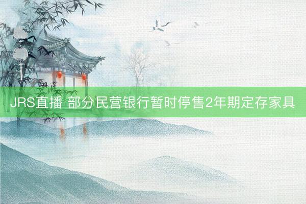 JRS直播 部分民营银行暂时停售2年期定存家具