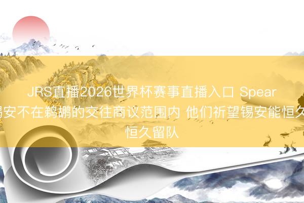 JRS直播2026世界杯赛事直播入口 Spears:锡安不在鹈鹕的交往商议范围内 他们祈望锡安能恒久留队
