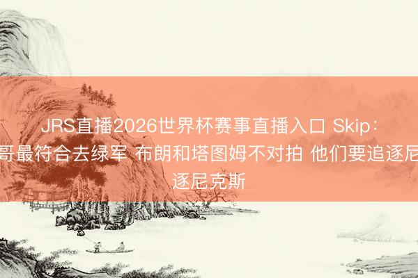 JRS直播2026世界杯赛事直播入口 Skip:字母哥最符合去绿军 布朗和塔图姆不对拍 他们要追逐尼克斯