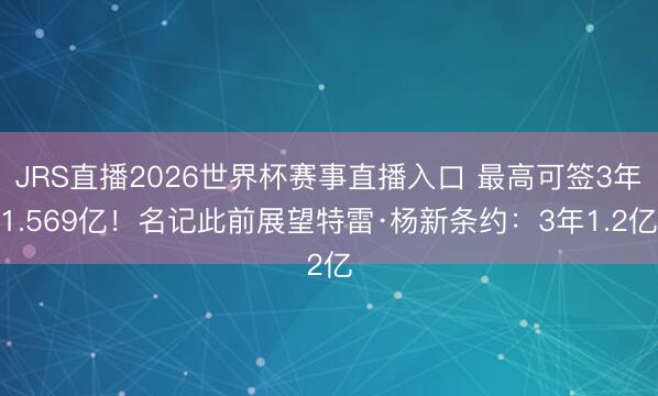 JRS直播2026世界杯赛事直播入口 最高可签3年1.569亿!名记此前展望特雷·杨新条约:3年1.2亿