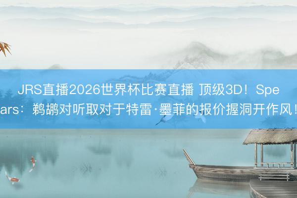JRS直播2026世界杯比赛直播 顶级3D!Spears:鹈鹕对听取对于特雷·墨菲的报价握洞开作风!