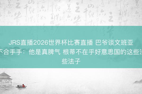 JRS直播2026世界杯比赛直播 巴爷谈文班亚马不合手手：他是真脾气 根蒂不在乎好意思国的这些法子
