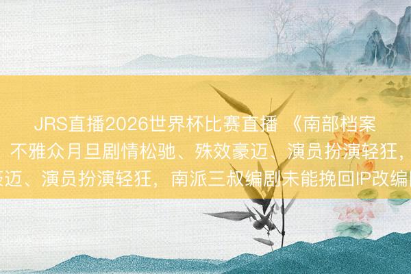JRS直播2026世界杯比赛直播 《南部档案》首播口碑南北极分化,不雅众月旦剧情松驰、殊效豪迈、演员扮演轻狂,南派三叔编剧未能挽回IP改编困局