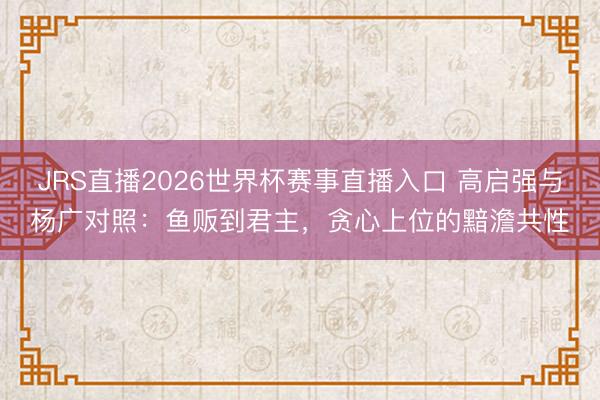 JRS直播2026世界杯赛事直播入口 高启强与杨广对照：鱼贩到君主，贪心上位的黯澹共性