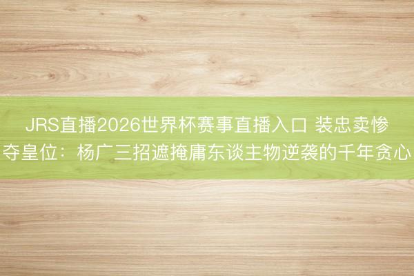JRS直播2026世界杯赛事直播入口 装忠卖惨夺皇位:杨广三招遮掩庸东谈主物逆袭的千年贪心
